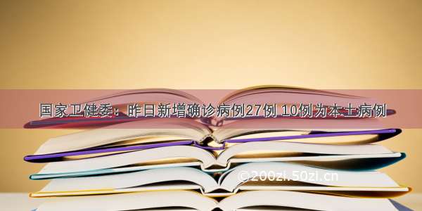 国家卫健委：昨日新增确诊病例27例 10例为本土病例