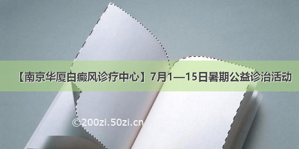 【南京华厦白癜风诊疗中心】7月1—15日暑期公益诊治活动