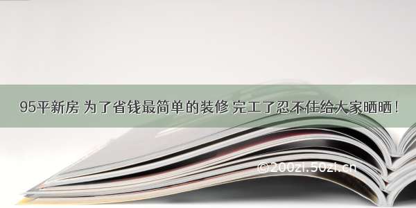 95平新房 为了省钱最简单的装修 完工了忍不住给大家晒晒！