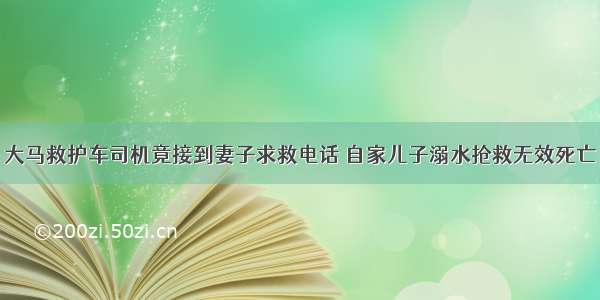 大马救护车司机竟接到妻子求救电话 自家儿子溺水抢救无效死亡