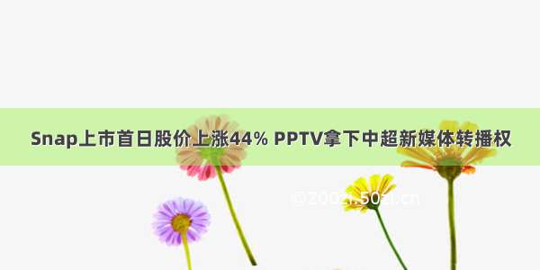 Snap上市首日股价上涨44% PPTV拿下中超新媒体转播权