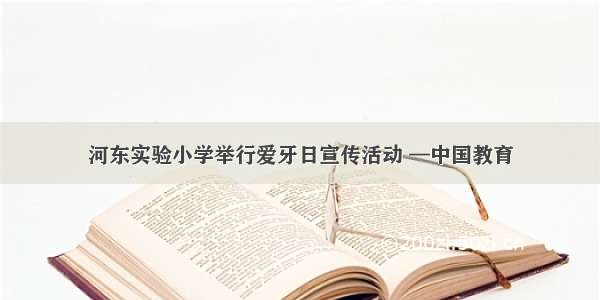 河东实验小学举行爱牙日宣传活动 —中国教育