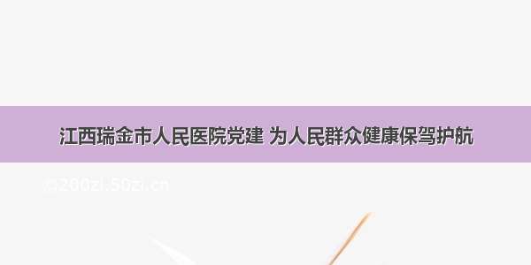 江西瑞金市人民医院党建 为人民群众健康保驾护航