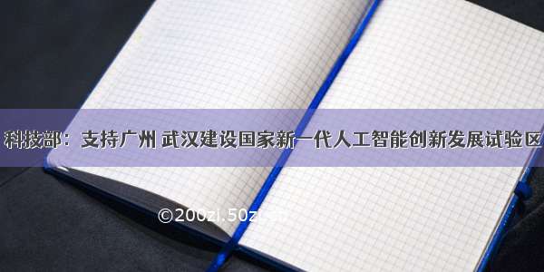 科技部：支持广州 武汉建设国家新一代人工智能创新发展试验区