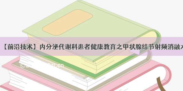 【前沿技术】内分泌代谢科患者健康教育之甲状腺结节射频消融术