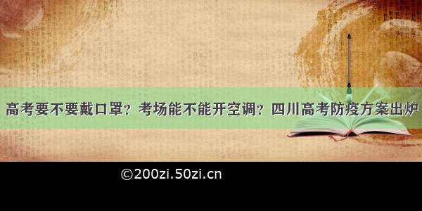 高考要不要戴口罩？考场能不能开空调？四川高考防疫方案出炉