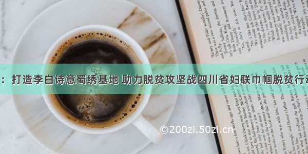 江油市妇联：打造李白诗意蜀绣基地 助力脱贫攻坚战四川省妇联巾帼脱贫行动案例精选．