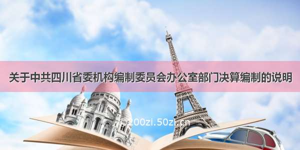 关于中共四川省委机构编制委员会办公室部门决算编制的说明