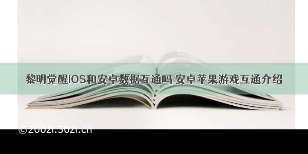 黎明觉醒IOS和安卓数据互通吗 安卓苹果游戏互通介绍