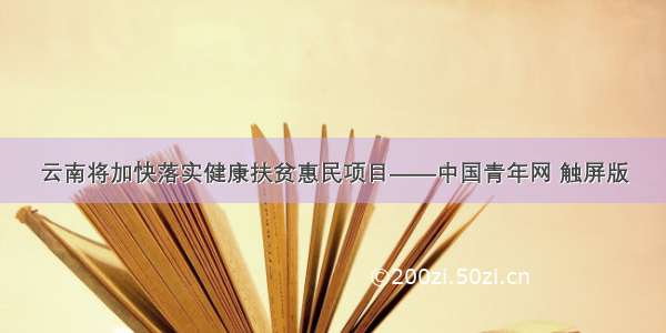 云南将加快落实健康扶贫惠民项目——中国青年网 触屏版