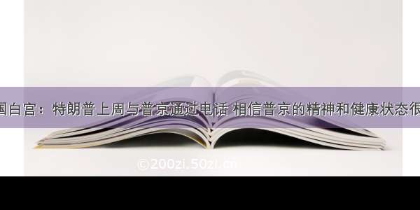 美国白宫：特朗普上周与普京通过电话 相信普京的精神和健康状态很好。