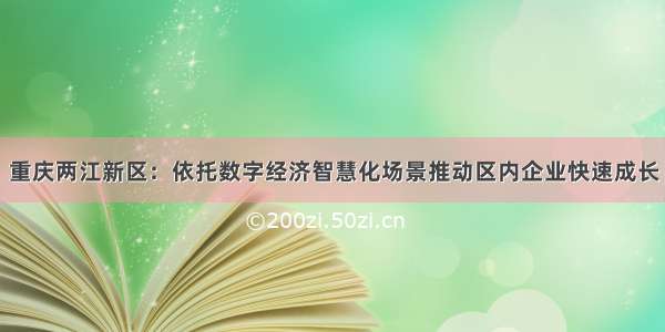 重庆两江新区：依托数字经济智慧化场景推动区内企业快速成长