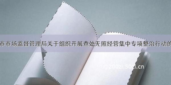 绍兴市市场监督管理局关于组织开展查处无照经营集中专项整治行动的通知