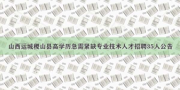 山西运城稷山县高学历急需紧缺专业技术人才招聘35人公告