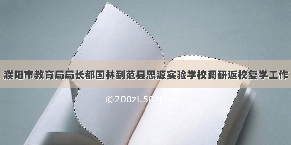 濮阳市教育局局长都国林到范县思源实验学校调研返校复学工作