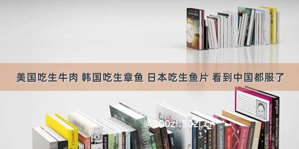 美国吃生牛肉 韩国吃生章鱼 日本吃生鱼片 看到中国都服了