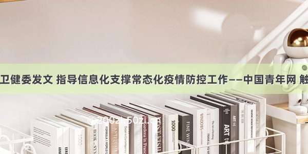 国家卫健委发文 指导信息化支撑常态化疫情防控工作——中国青年网 触屏版