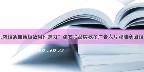 18“肌肉线条描绘极致男性魅力”张艺兴品牌秋冬广告大片登陆全国线下门店