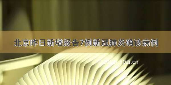 北京昨日新增报告7例新冠肺炎确诊病例