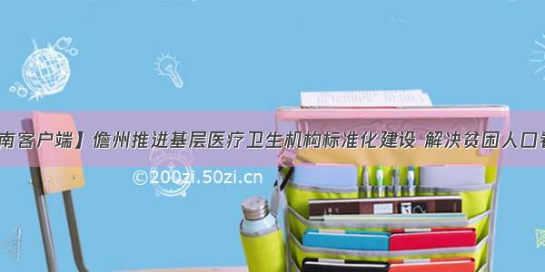 【新海南客户端】儋州推进基层医疗卫生机构标准化建设 解决贫困人口看病难题