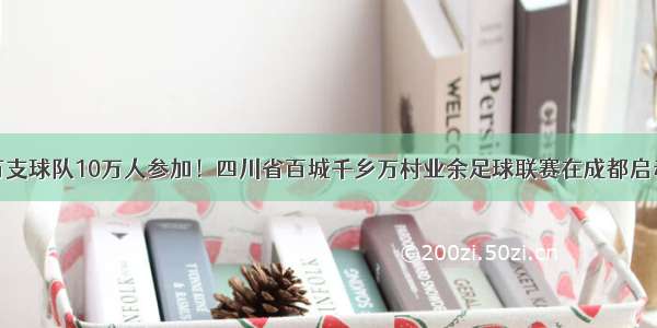 万支球队10万人参加！四川省百城千乡万村业余足球联赛在成都启动