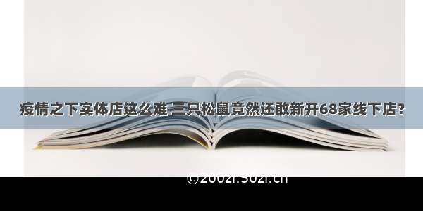 疫情之下实体店这么难 三只松鼠竟然还敢新开68家线下店？