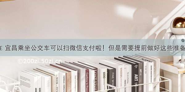 现在 宜昌乘坐公交车可以扫微信支付啦！但是需要提前做好这些准备……