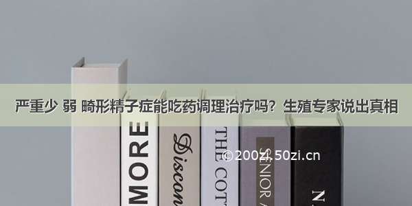 严重少 弱 畸形精子症能吃药调理治疗吗？生殖专家说出真相