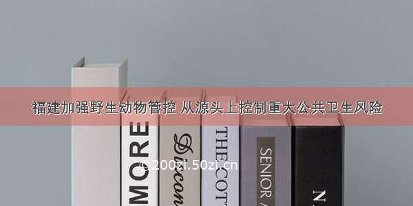 福建加强野生动物管控 从源头上控制重大公共卫生风险