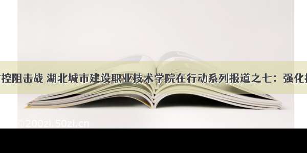 打赢疫情防控阻击战 湖北城市建设职业技术学院在行动系列报道之七：强化措施再倡议 