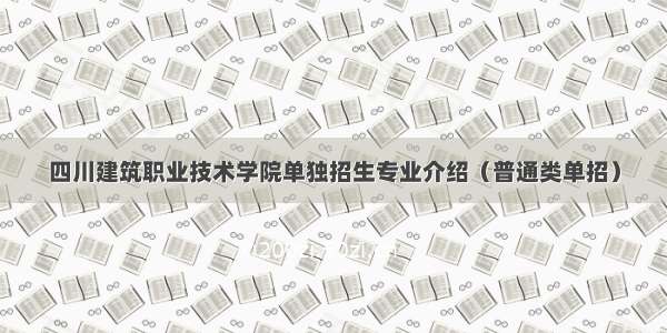 四川建筑职业技术学院单独招生专业介绍（普通类单招）