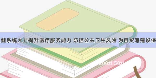 海南卫健系统大力提升医疗服务能力 防控公共卫生风险 为自贸港建设保驾护航