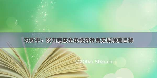 习近平：努力完成全年经济社会发展预期目标