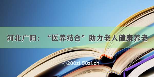 河北广阳：“医养结合”助力老人健康养老