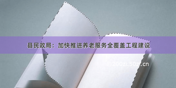 县民政局：加快推进养老服务全覆盖工程建设