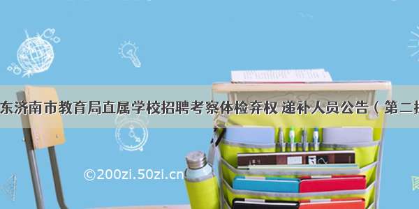 山东济南市教育局直属学校招聘考察体检弃权 递补人员公告（第二批）