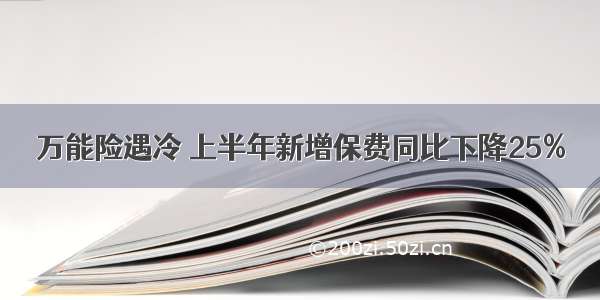 万能险遇冷 上半年新增保费同比下降25%