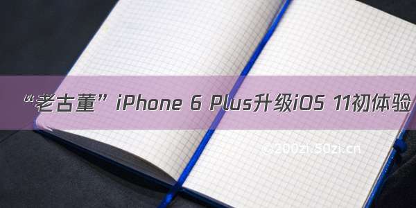 “老古董”iPhone 6 Plus升级iOS 11初体验