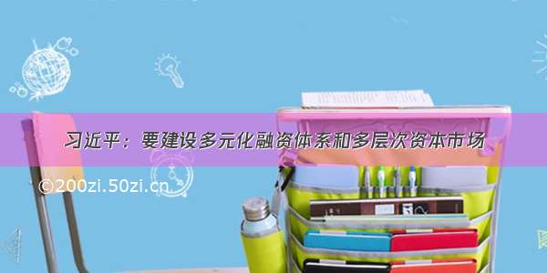 习近平：要建设多元化融资体系和多层次资本市场