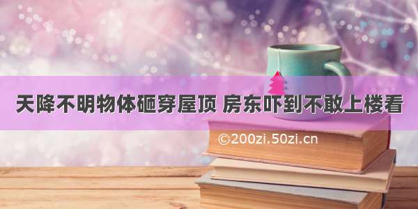 天降不明物体砸穿屋顶 房东吓到不敢上楼看