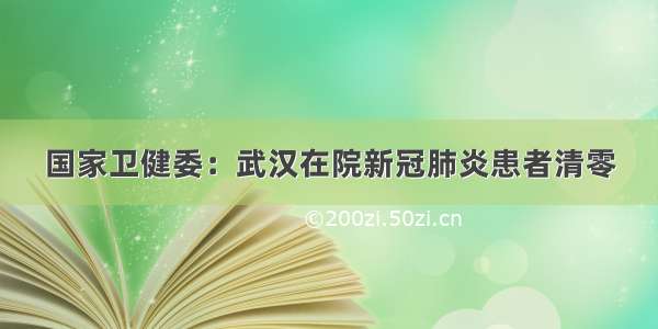 国家卫健委：武汉在院新冠肺炎患者清零