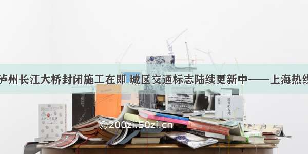 原标题：泸州长江大桥封闭施工在即 城区交通标志陆续更新中——上海热线新闻频道