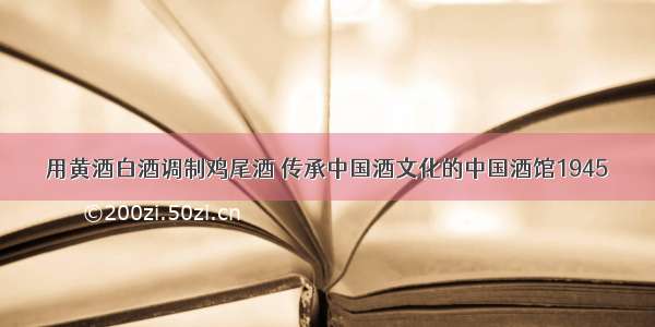 用黄酒白酒调制鸡尾酒 传承中国酒文化的中国酒馆1945