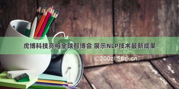 虎博科技亮相全球智博会 展示NLP技术最新成果