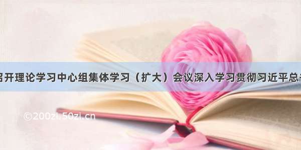 国资委党委召开理论学习中心组集体学习（扩大）会议深入学习贯彻习近平总书记在庆祝改