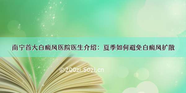 南宁首大白癜风医院医生介绍：夏季如何避免白癜风扩散