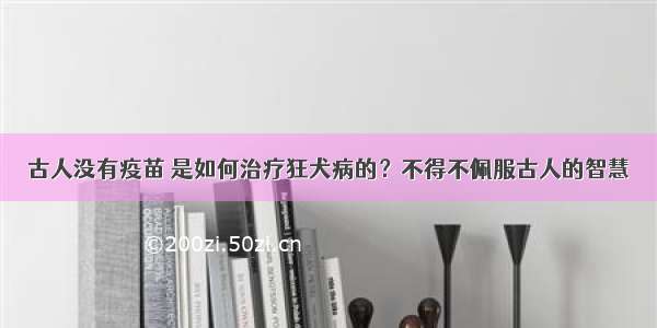 古人没有疫苗 是如何治疗狂犬病的？不得不佩服古人的智慧