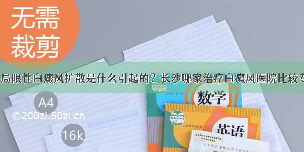 衡阳局限性白癜风扩散是什么引起的？长沙哪家治疗白癜风医院比较专业？