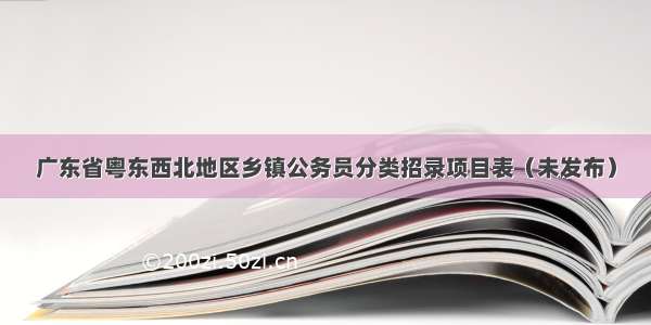 广东省粤东西北地区乡镇公务员分类招录项目表（未发布）