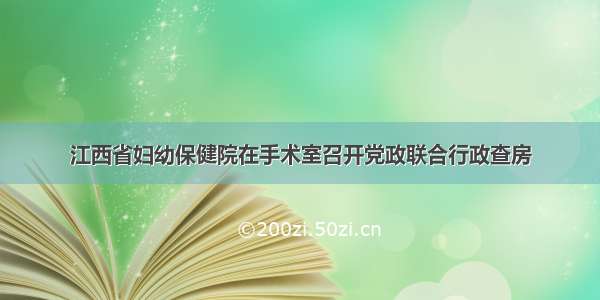 江西省妇幼保健院在手术室召开党政联合行政查房